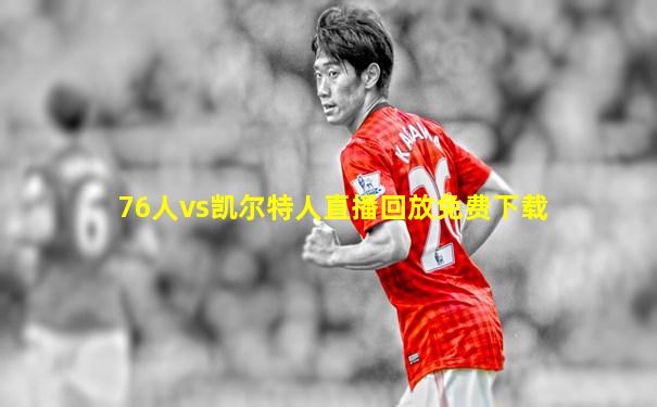 76人vs凯尔特人直播回放免费下载