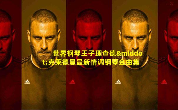 世界钢琴王子理查德·克莱德曼最新情调钢琴金曲集锦