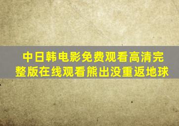 中日韩电影免费观看高清完整版在线观看熊出没重返地球