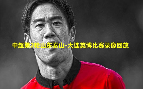 中超第2轮山东泰山-大连英博比赛录像回放