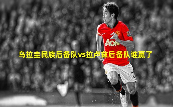 乌拉圭民族后备队vs拉卢兹后备队谁赢了