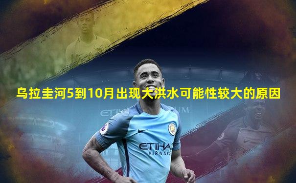 乌拉圭河5到10月出现大洪水可能性较大的原因