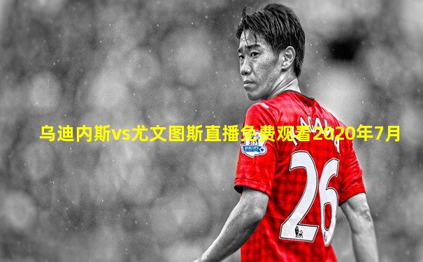 乌迪内斯vs尤文图斯直播免费观看2020年7月
