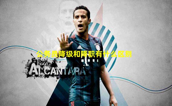 公务员降级和降职有什么区别