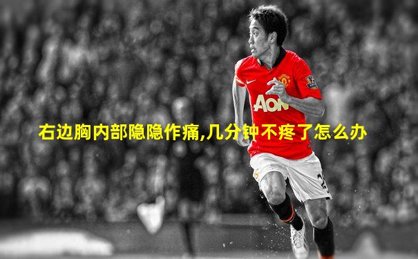 右边胸内部隐隐作痛,几分钟不疼了怎么办
