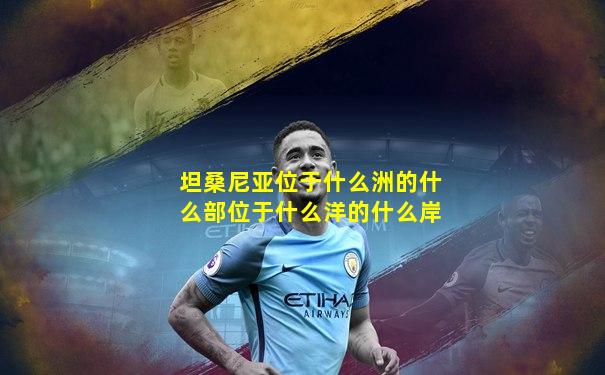坦桑尼亚位于什么洲的什么部位于什么洋的什么岸