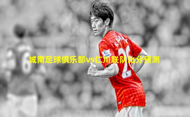 城南足球俱乐部vs仁川联队比分预测