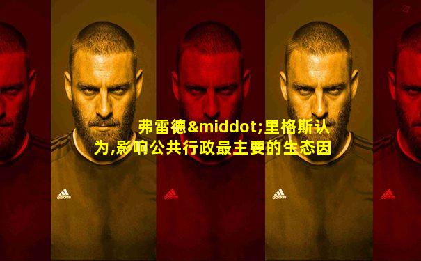 弗雷德·里格斯认为,影响公共行政最主要的生态因素是