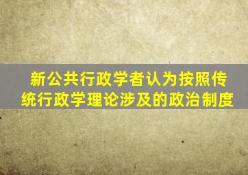 新公共行政学者认为按照传统行政学理论涉及的政治制度