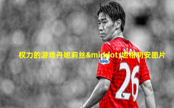 权力的游戏丹妮莉丝·坦格利安图片