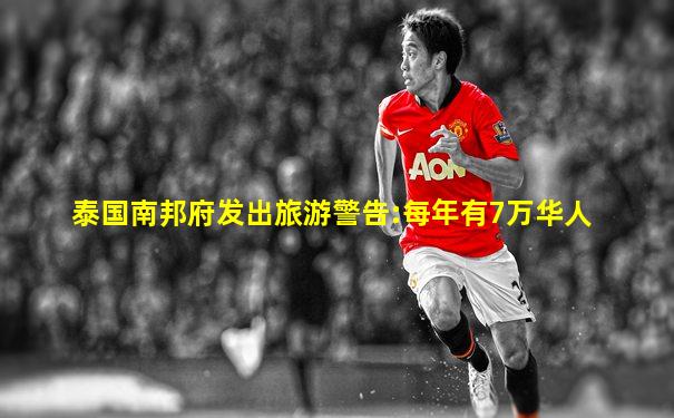 泰国南邦府发出旅游警告:每年有7万华人