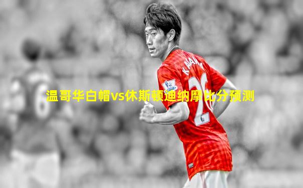 温哥华白帽vs休斯顿迪纳摩比分预测