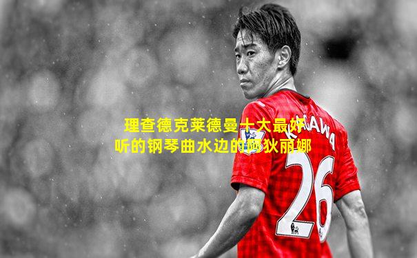 理查德克莱德曼十大最好听的钢琴曲水边的阿狄丽娜