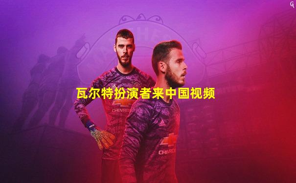 瓦尔特扮演者来中国视频