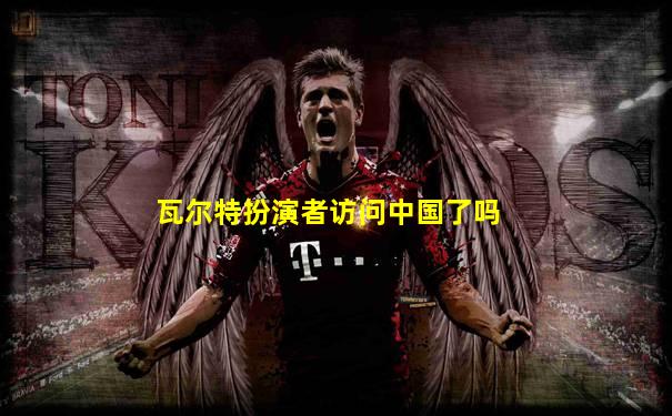 瓦尔特扮演者访问中国了吗