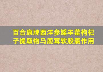 百合康牌西洋参婬羊藿枸杞子提取物马鹿茸软胶囊作用