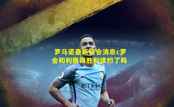 罗马诺最新转会消息c罗会和利雅得胜利续约了吗