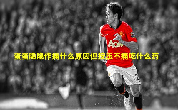 蛋蛋隐隐作痛什么原因但按压不痛吃什么药