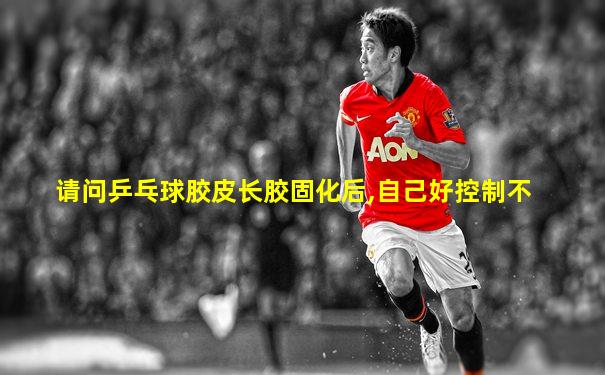 请问乒乓球胶皮长胶固化后,自己好控制不