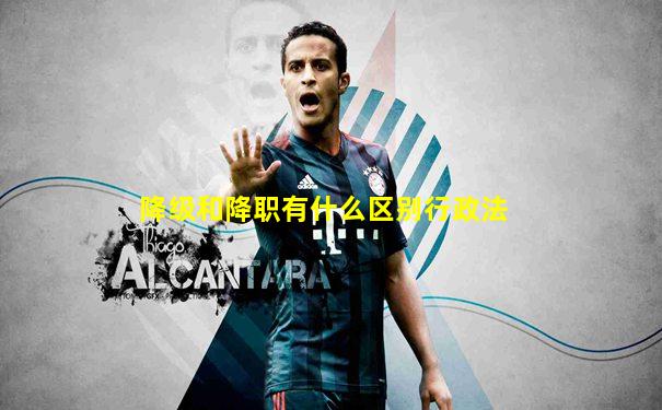 降级和降职有什么区别行政法