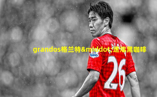 grandos格兰特·速溶黑咖啡