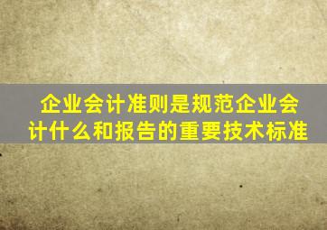 企业会计准则是规范企业会计什么和报告的重要技术标准