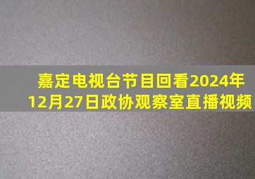 嘉定电视台节目回看2024年12月27日政协观察室直播视频