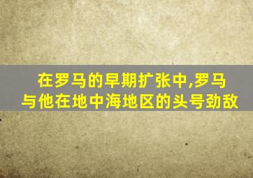 在罗马的早期扩张中,罗马与他在地中海地区的头号劲敌
