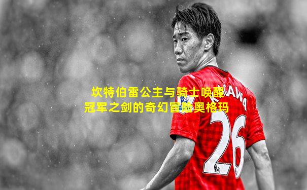 坎特伯雷公主与骑士唤醒冠军之剑的奇幻冒险奥格玛