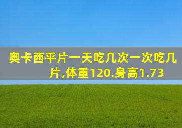 奥卡西平片一天吃几次一次吃几片,体重120.身高1.73