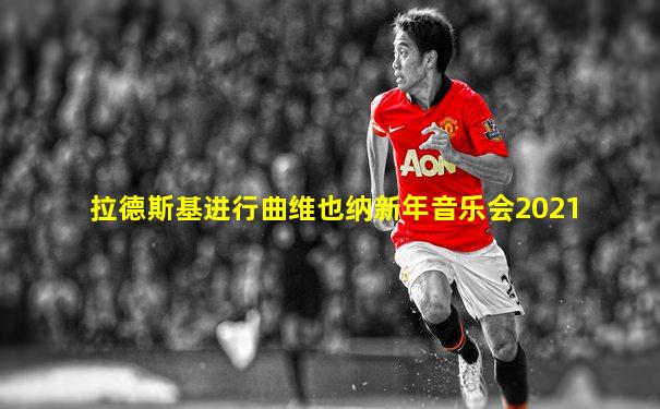 拉德斯基进行曲维也纳新年音乐会2021