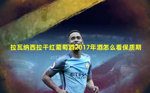 拉瓦纳西拉干红葡萄酒2017年酒怎么看保质期