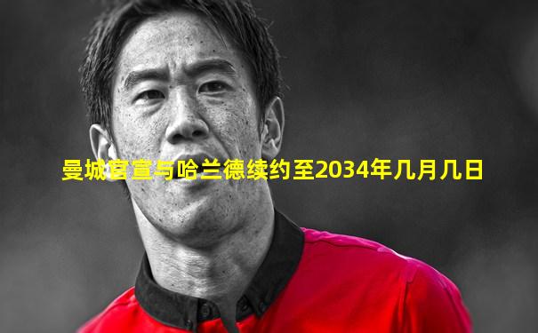 曼城官宣与哈兰德续约至2034年几月几日