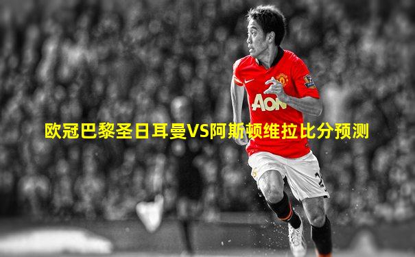 欧冠巴黎圣日耳曼VS阿斯顿维拉比分预测