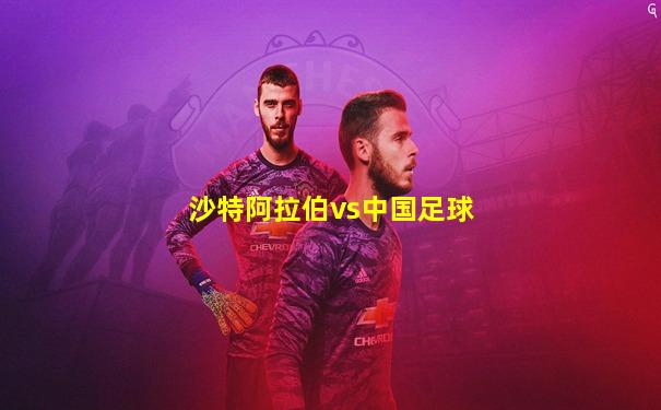 沙特阿拉伯vs中国足球