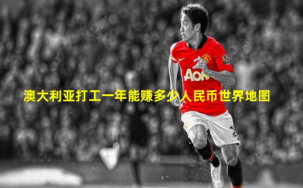 澳大利亚打工一年能赚多少人民币世界地图