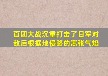 百团大战沉重打击了日军对敌后根据地侵略的嚣张气焰