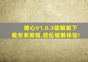 糖心V1.0.3破解版下载安装教程,轻松破解体验!