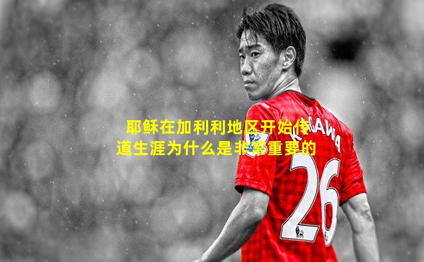 耶稣在加利利地区开始传道生涯为什么是非常重要的