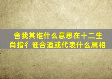 舍我其谁什么意思在十二生肖指彳谁合适或代表什么属相
