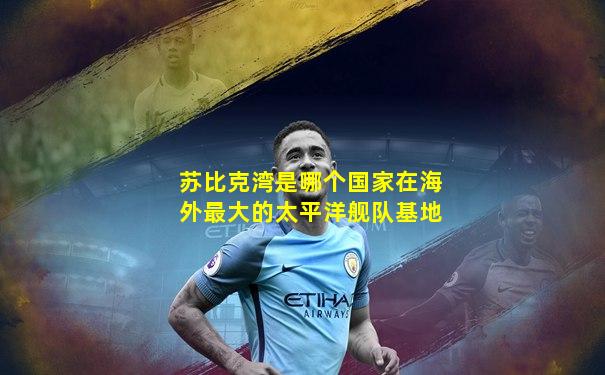 苏比克湾是哪个国家在海外最大的太平洋舰队基地