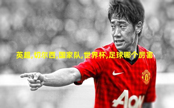 英超,切尔西,国家队,世界杯,足球哪个厉害