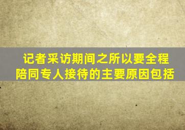 记者采访期间之所以要全程陪同专人接待的主要原因包括