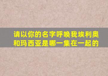 请以你的名字呼唤我埃利奥和玛西亚是哪一集在一起的
