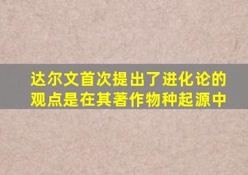 达尔文首次提出了进化论的观点是在其著作物种起源中