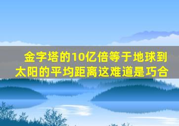 金字塔的10亿倍等于地球到太阳的平均距离这难道是巧合