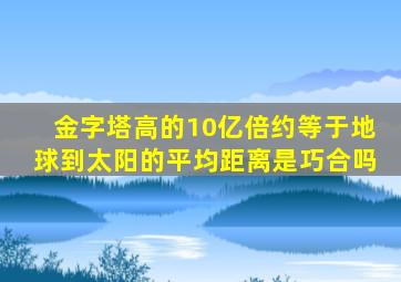金字塔高的10亿倍约等于地球到太阳的平均距离是巧合吗