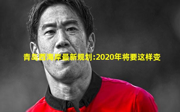 青岛西海岸最新规划:2020年将要这样变